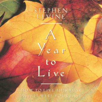 A Year to Live: How to Live This Year as if it Were Your Last