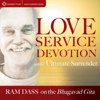 Love, Service, Devotion, and the Ultimate Surrender: Ram Dass on The Bhagavad Gita