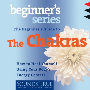 The Beginner’s Guide to the Chakras: How to Heal Yourself using Your Body's Energy Centers