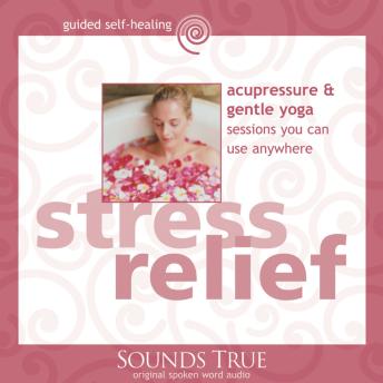 Stress Relief: Acupressure and Gentle Yoga Sessions You Can Use Anywhere