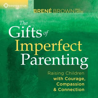 The Gifts of Imperfect Parenting: Raising Children with Courage, Compassion, and Connection