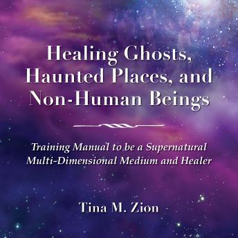 Healing Ghosts, Haunted Places, and Non-Human Beings: Training Manual to Be a Supernatural Multi-Dimensional Medium and Healer