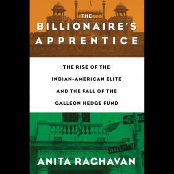 The Billionaire's Apprentice: The Rise of The Indian-American Elite and The Fall of The Galleon Hedge Fund