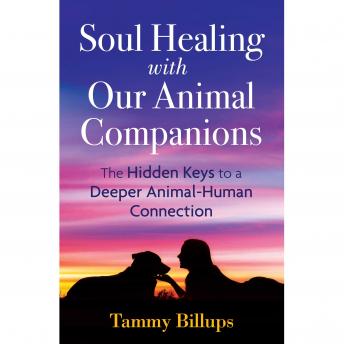 Soul Healing with Our Animal Companions: The Hidden Keys to a Deeper Animal-Human Connection