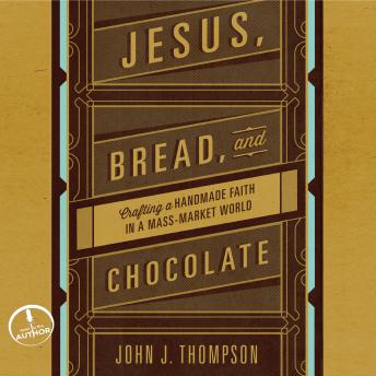 Jesus, Bread, and Chocolate: Crafting a Handmade Faith in a Mass-Market World, Audio book by John J Thompson