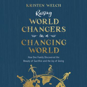 Raising World Changers in a Changing World: How One Family Discovered the Beauty of Sacrifice and the Joy of Giving