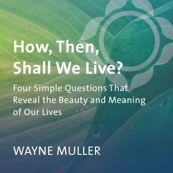 How, Then, Shall We Live?: Four Simple Questions That Reveal the Beauty and Meaning of Our Lives