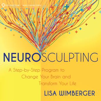 Neurosculpting: A Step-by-Step Program to Change Your Brain and Transform Your Life