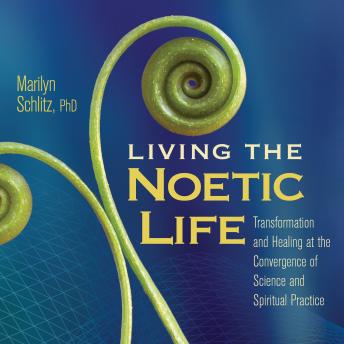 Living the Noetic Life: Transformation and Healing at the Convergence of Science and Spiritual Practice