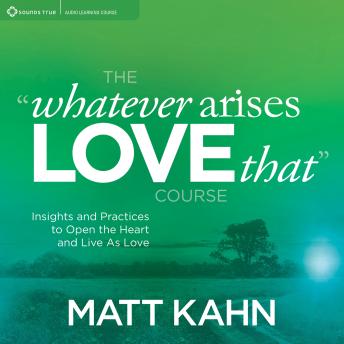 The “Whatever Arises, Love That” Course: Insights and Practices to Open the Heart and Live As Love