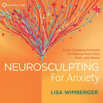Neurosculpting for Anxiety: Brain-Changing Practices for  Release from Fear, Panic, and Worry