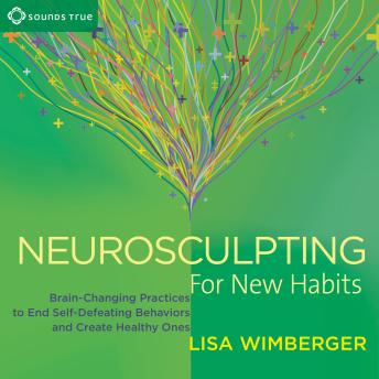Neurosculpting for New Habits: Brain-Changing Practices to End Self-Defeating Behaviors and Create Healthy Ones