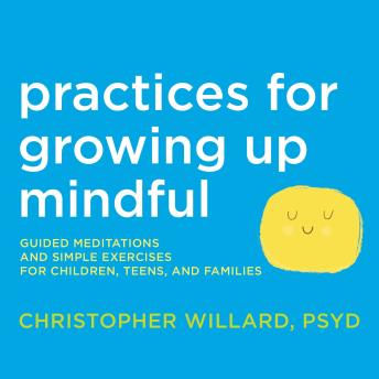 Practices for Growing Up Mindful: Guided Meditations and Simple Exercises for Children, Teens, and Families