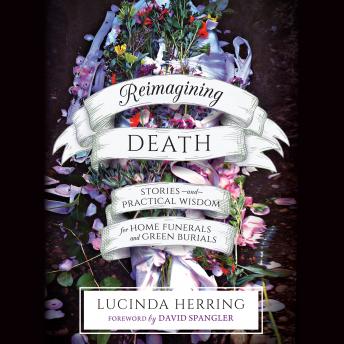 Reimagining Death: Stories and Practical Wisdom for Home Funerals and Green Burials