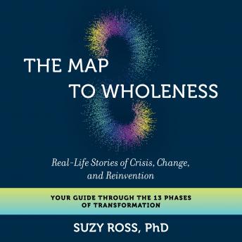 The Map to Wholeness: Real-Life Stories of Crisis, Change, and Reinvention--Your Guide through the 13 Phases of Transformation