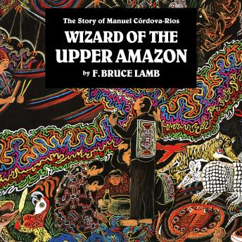 Wizard of the Upper Amazon: The Story of Manuel Córdova-Rios