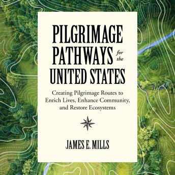 Pilgrimage Pathways for the United States: Creating Pilgrimage Routes to Enrich Lives, Enhance Community, and Restore Ecosystems
