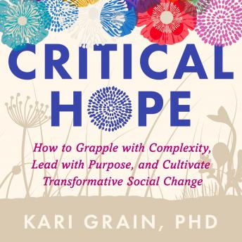 Critical Hope: How to Grapple With Complexity, Lead with Purpose, and Cultivate Transformative Social Change