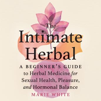 The Intimate Herbal: A Beginner's Guide to Herbal Medicine for Sexual Health, Pleasure, and Hormonal Balance