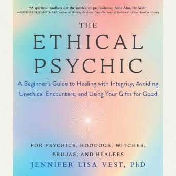 The Ethical Psychic: A Beginner's Guide to Healing with Integrity, Avoiding Unethical Encounters, and Using Your Gifts for Good