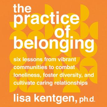 The Practice of Belonging: Six Lessons from Vibrant Communities to Combat Loneliness, Foster Diversity, and Cultivate Caring Relationships