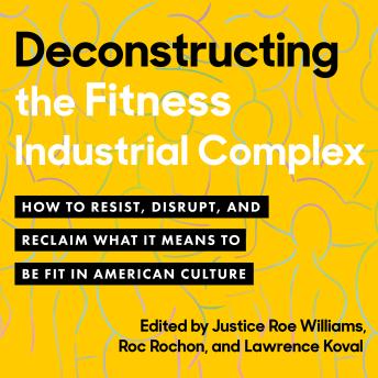 Deconstructing the Fitness-Industrial Complex: How to Resist, Disrupt, and Reclaim What It Means to Be Fit in American Culture