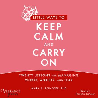 Little Ways to Keep Calm and Carry On: Twenty Lessons for Managing Worry, Anxiety and Fear