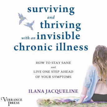 Surviving and Thriving with an Invisible Chronic Illness: How to Stay Sane and Live One Step Ahead of Your Symptoms, Ilana Jacqueline