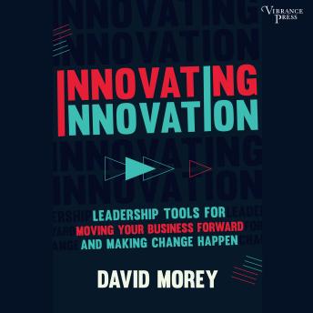 Innovating Innovation: Leadership Tools for Moving Your Business Forward and Making Change Happen