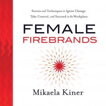 Female Firebrands: Stories and Techniques to Ignite Change, Take Control, and Succeed in the Workplace