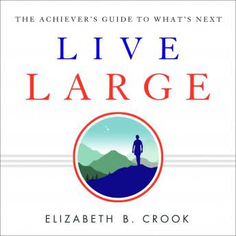 Live Large: The Achiever's Guide to What's Next, Elizabeth B. Crook