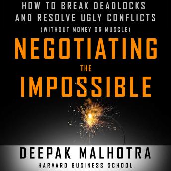 Negotiating the Impossible: How to Break Deadlocks and Resolve Ugly Conflicts (without Money or Muscle), Audio book by Deepak Malhotra