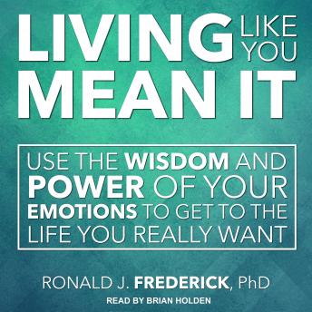 Living Like You Mean It: Use the Wisdom and Power of Your Emotions to Get the Life You Really Want, Ronald J. Frederick, Ph.D.