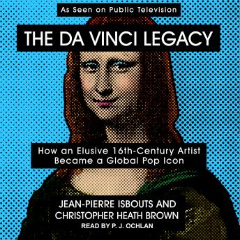 The da Vinci Legacy: How an Elusive 16th-Century Artist Became a Global Pop Icon