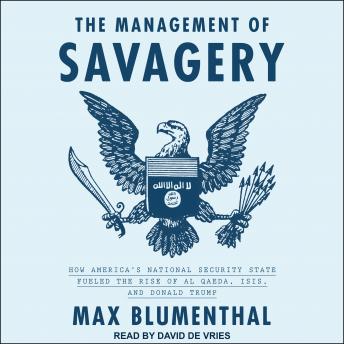 Management of Savagery: How America's National Security State Fueled the Rise of Al Qaeda, ISIS, and Donald Trump, Max Blumenthal