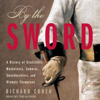 Download By The Sword: A History of Gladiators, Musketeers, Samurai, Swashbucklers, and Olympic Champions by Richard Cohen