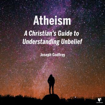 Download Atheism: A Christian's Guide to Understanding Unbelief by Joseph J. Godfrey