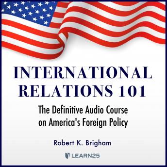 International Relations 101: The Definitive History of America's Foreign Policy