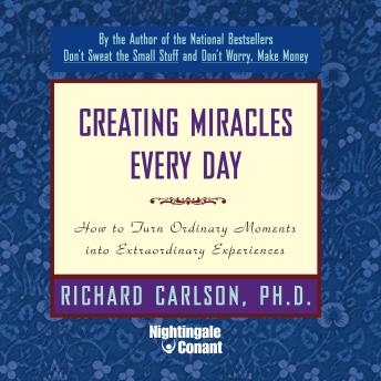 Creating Miracles Everyday: How to Turn Ordinary Moments into Extraordinary Experiences