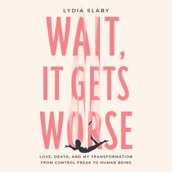 Wait, It Gets Worse: Love, Death, and My Transformation from Control Freak to Human Being