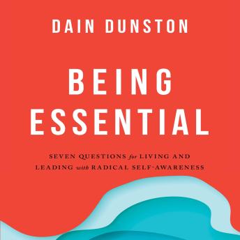 Being Essential: Seven Questions for Living and Leading with Radical Self-Awareness