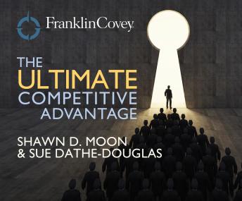 Ultimate Competitive Advantage: Why Your People Make All the Difference and the 6 Practices You Need to Engage Them, Sue Dathe-Douglass, Shawn D. Moon