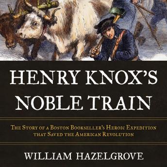 Henry Knox's Noble Train: The Story of a Boston Bookseller's Heroic Expedition That Saved the American Revolution