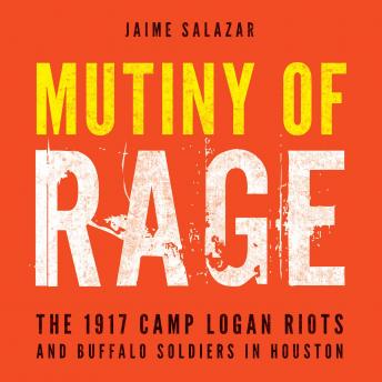 Mutiny of Rage: The 1917 Camp Logan Riots and Buffalo Soldiers in Houston