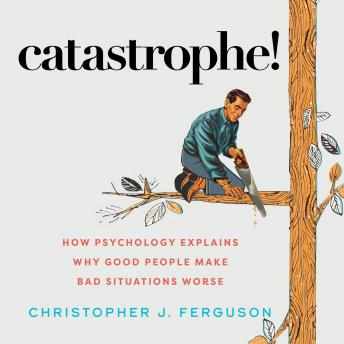 Catastrophe!: How Psychology Explains Why Good People Make Bad Situations Worse