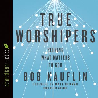 True Worshipers: Seeking What Matters to God, Bob Kauflin