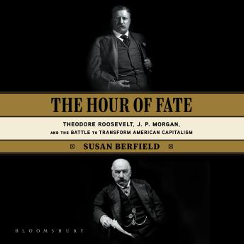 The Hour of Fate: Theodore Roosevelt, J.P. Morgan, and the Battle to Transform American Capitalism