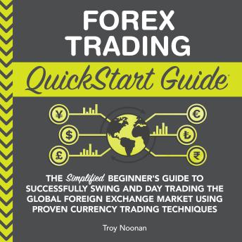 Forex Trading QuickStart Guide: 'The Simplified Beginner's Guide to Successfully Swing and Day Trading the Global Foreign Exchange Market Using Proven Currency Trading Techniques '