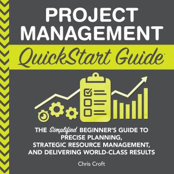 Project Management QuickStart Guide: The Simplified Beginner’s Guide to Precise Planning, Strategic Resource Management, and Delivering World Class Results
