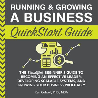Running & Growing a Business QuickStart Guide: The Simplified Beginner’s Guide to Becoming an Effective Leader, Developing Scalable Systems and Growing Your Business Profitably